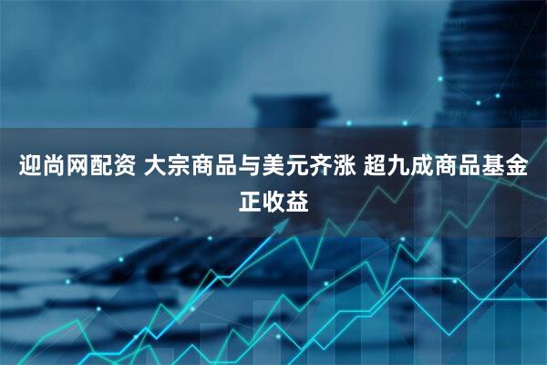 迎尚网配资 大宗商品与美元齐涨 超九成商品基金正收益