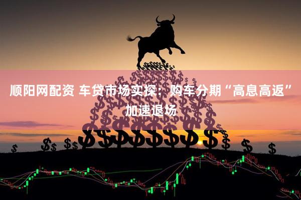 顺阳网配资 车贷市场实探：购车分期“高息高返”加速退场