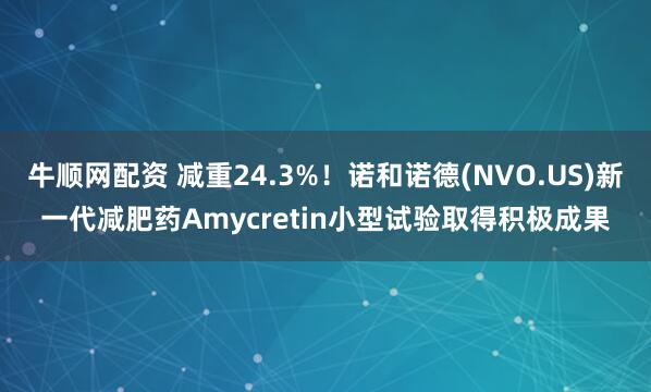 牛顺网配资 减重24.3%！诺和诺德(NVO.US)新一代减肥药Amycretin小型试验取得积极成果