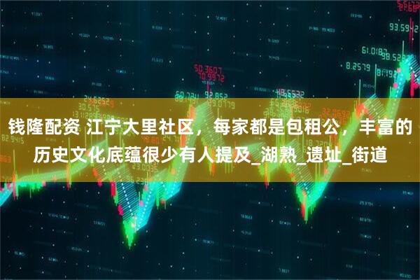 钱隆配资 江宁大里社区，每家都是包租公，丰富的历史文化底蕴很少有人提及_湖熟_遗址_街道