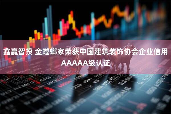 鑫赢智投 金螳螂家荣获中国建筑装饰协会企业信用AAAAA级认证