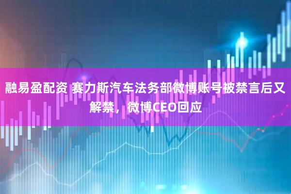 融易盈配资 赛力斯汽车法务部微博账号被禁言后又解禁，微博CEO回应