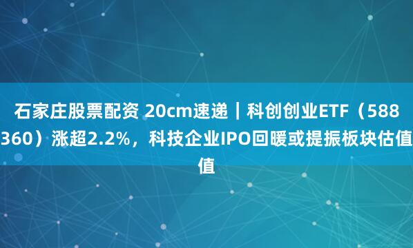 石家庄股票配资 20cm速递｜科创创业ETF（588360）涨超2.2%，科技企业IPO回暖或提振板块估值