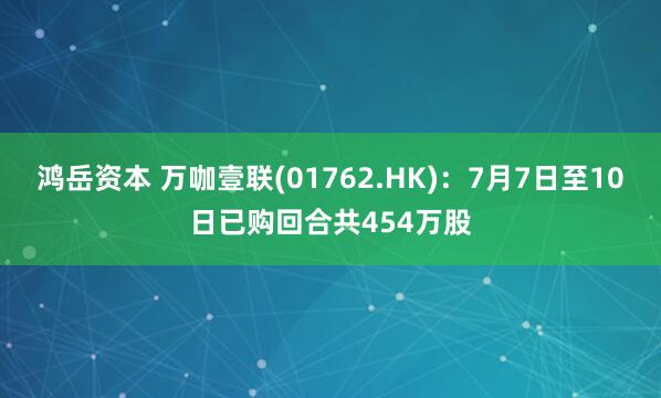 鸿岳资本 万咖壹联(01762.HK)：7月7日至10日已购回合共454万股