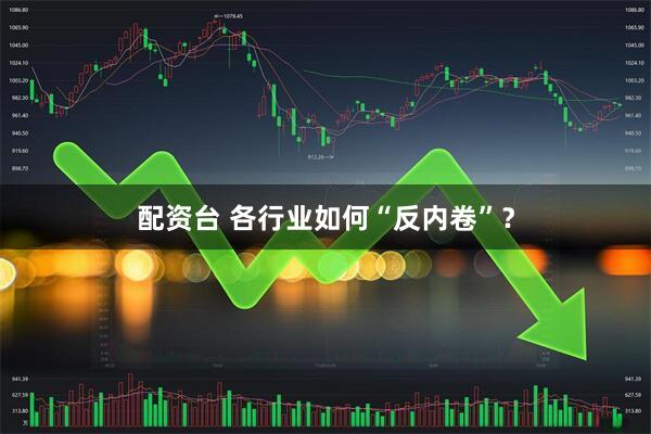 配资台 各行业如何“反内卷”？