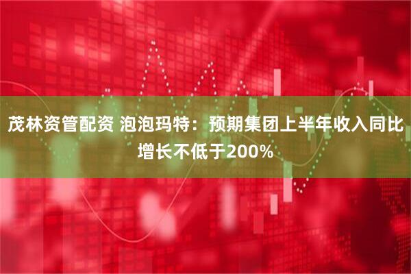 茂林资管配资 泡泡玛特：预期集团上半年收入同比增长不低于200%