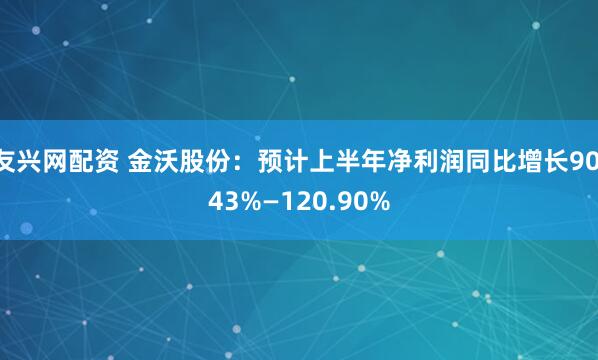 友兴网配资 金沃股份：预计上半年净利润同比增长90.43%—120.90%