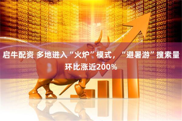 启牛配资 多地进入“火炉”模式，“避暑游”搜索量环比涨近200%