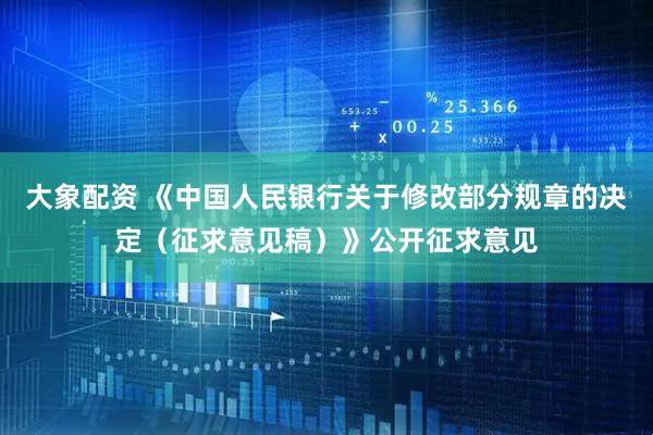 大象配资 《中国人民银行关于修改部分规章的决定（征求意见稿）》公开征求意见