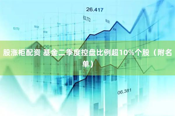 股涨柜配资 基金二季度控盘比例超10%个股（附名单）