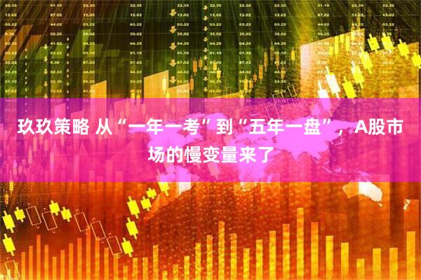 玖玖策略 从“一年一考”到“五年一盘”，A股市场的慢变量来了