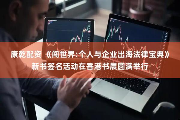 康乾配资 《闯世界:个人与企业出海法律宝典》新书签名活动在香港书展圆满举行
