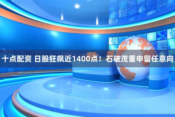 十点配资 日股狂飙近1400点！石破茂重申留任意向