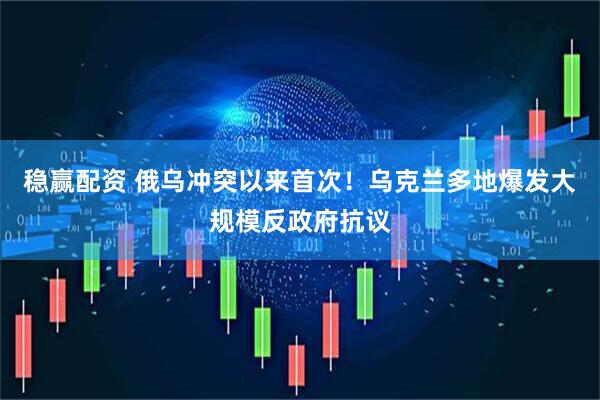 稳赢配资 俄乌冲突以来首次！乌克兰多地爆发大规模反政府抗议