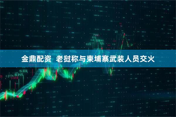 金鼎配资  老挝称与柬埔寨武装人员交火