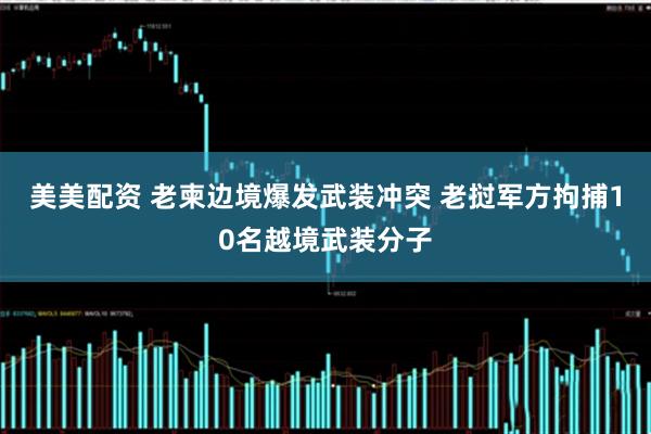 美美配资 老柬边境爆发武装冲突 老挝军方拘捕10名越境武装分子