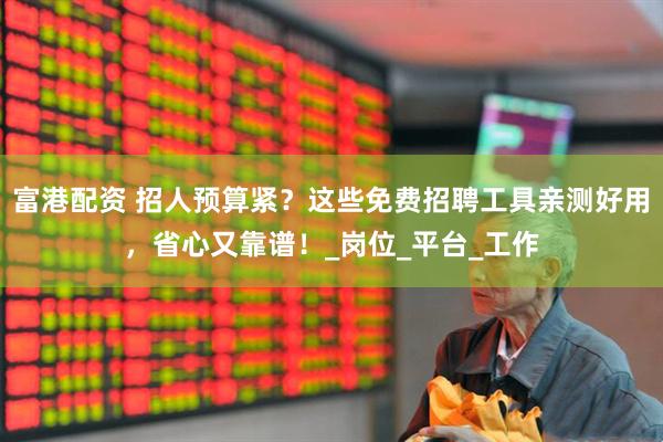 富港配资 招人预算紧？这些免费招聘工具亲测好用，省心又靠谱！_岗位_平台_工作