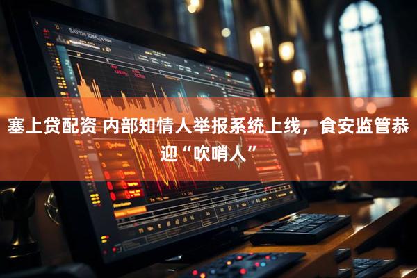 塞上贷配资 内部知情人举报系统上线，食安监管恭迎“吹哨人”