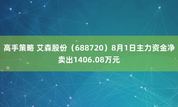 高手策略 艾森股份（688720）8月1日主力资金净卖出1406.08万元