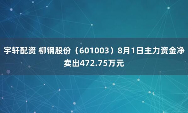 宇轩配资 柳钢股份（601003）8月1日主力资金净卖出472.75万元