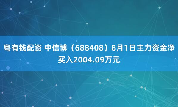 粤有钱配资 中信博（688408）8月1日主力资金净买入2004.09万元