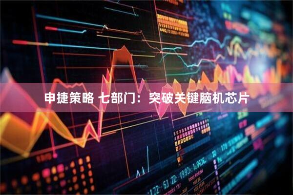 申捷策略 七部门：突破关键脑机芯片