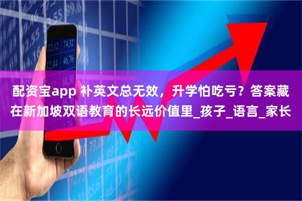 配资宝app 补英文总无效，升学怕吃亏？答案藏在新加坡双语教育的长远价值里_孩子_语言_家长